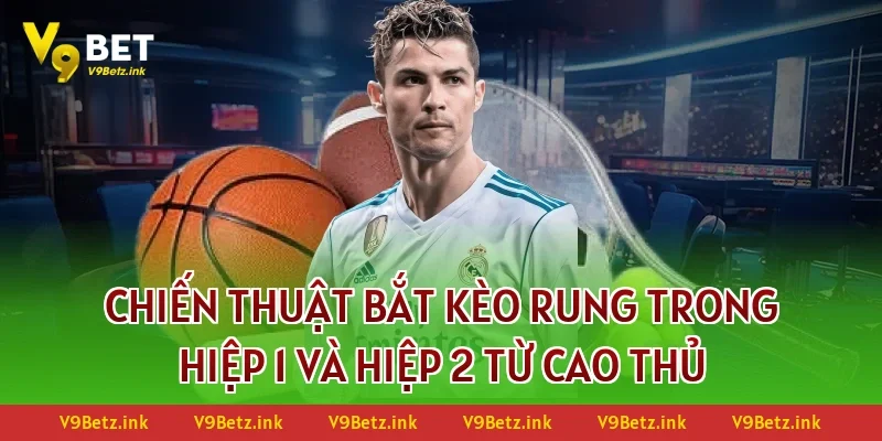 Chiến thuật bắt kèo rung trong hiệp 1 và hiệp 2 từ cao thủ